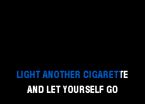 LIGHT ANOTHER CIGARETTE
AND LET YOURSELF GO