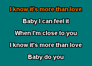 I know it's more than love

Baby I can feel it

When I'm close to you

I know it's more than love

Baby do you