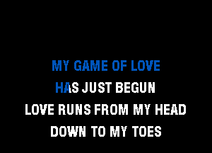 MY GAME OF LOVE

HAS JUST BEGUH
LOVE RUNS FROM MY HEAD
DOWN TO MY TOES