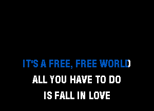 IT'S A FREE, FREE WORLD
ALL YOU HAVE TO DO
IS FALL IN LOVE