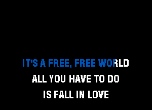 IT'S A FREE, FREE WORLD
ALL YOU HAVE TO DO
IS FALL IN LOVE
