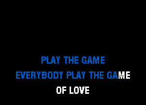 PLAY THE GAME
EVERYBODY PLAY THE GAME
OF LOVE