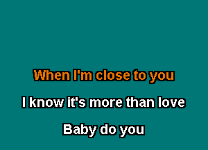 When I'm close to you

I know it's more than love

Baby do you