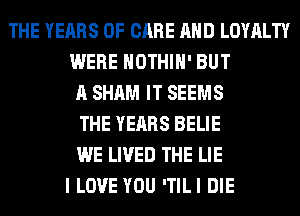 THE YEARS OF CARE AND LOYALTY
WERE HOTHlH' BUT
A SHAM IT SEEMS
THE YEARS BELIE
WE LIVED THE LIE
I LOVE YOU ITILI DIE