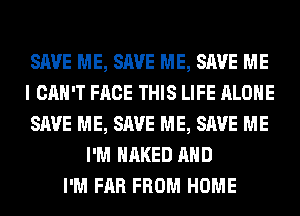 SAVE ME, SAVE ME, SAVE ME
I CAN'T FACE THIS LIFE ALONE
SAVE ME, SAVE ME, SAVE ME
I'M NAKED AND
I'M FAR FROM HOME
