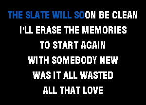THE SLATE WILL 800 BE CLEAN
I'LL ERASE THE MEMORIES
TO START AGAIN
WITH SOMEBODY HEW
WAS IT ALL WASTED
ALL THAT LOVE
