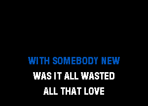 WITH SOMEBODY NEW
WAS IT ALL WASTED
ALL THAT LOVE