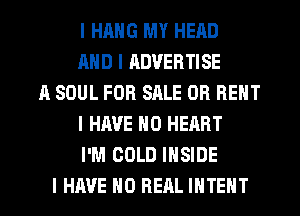 I HRNG MY HEAD
AND I ADVERTISE
A SOUL FOR SRLE OR RENT
I HAVE NO HEART
I'M COLD INSIDE
I HAVE NO REAL INTENT