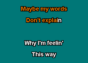 Maybe my words

Don't explain

Why I'm feelin'
This way