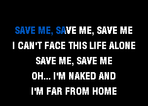 SAVE ME, SAVE ME, SAVE ME
I CAN'T FACE THIS LIFE ALONE
SAVE ME, SAVE ME
0H... I'M NAKED AND
I'M FAR FROM HOME