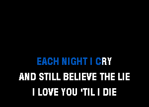 EACH NIGHT! CRY
AND STILL BELIEVE THE LIE
I LOVE YOU 'TILI DIE