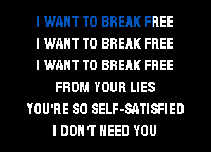 I WENT TO BREAK FREE
I WANT TO BREAK FREE
I WANT TO BREAK FREE
FROM YOUR LIES
YOU'RE SD SELF-SATISFIED
I DON'T NEED YOU