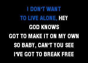 I DON'T WANT
TO LIVE ALONE, HEY
GOD KNOWS
GOT TO MAKE IT ON MY OWN
SO BABY, CAN'T YOU SEE
I'VE GOT TO BREAK FREE