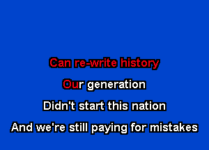 Can re-write history
Our generation

Didn't start this nation

And we're still paying for mistakes