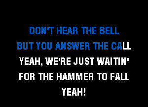 DON'T HEAR THE BELL
BUT YOU ANSWER THE CALL
YEAH, WE'RE JUST WAITIH'
FOR THE HAMMER T0 FALL

YEAH!