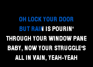 0H LOCK YOUR DOOR
BUT RAIN IS POURIH'
THROUGH YOUR WINDOW PAHE
BABY, HOW YOUR STRUGGLE'S
ALL IN VAIH, YEAH-YEAH