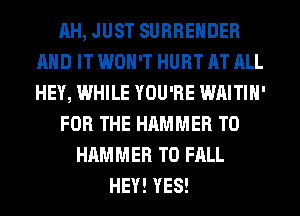 AH, JUST SURRENDER
AND IT WON'T HURT AT ALL
HEY, WHILE YOU'RE WAITIH'

FOR THE HAMMER T0

HAMMER T0 FALL
HEY! YES!