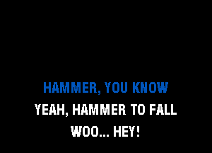 HAMMER, YOU KNOW
YEAH, HAMMER T0 FALL
W00... HEY!
