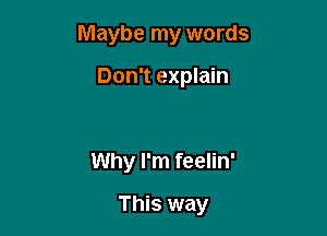 Maybe my words

Don't explain

Why I'm feelin'
This way