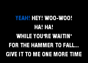 YEAH! HEY! WOO-WOO!
HA! HA!
WHILE YOU'RE WAITIH'
FOR THE HAMMER T0 FALL...
GIVE IT TO ME ONE MORE TIME