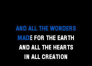 AND ALL THE WONDERS
MADE FOR THE EARTH
AND ALL THE HEARTS

IN ALL CREATION l