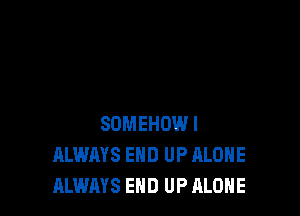 SOMEHOWI
ALWAYS END UP ALONE
ALWAYS END UP ALONE