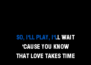 SD, I'LL PLAY, I'LL WAIT
'CAUSE YOU KNOW
THAT LOVE TAKES TIME
