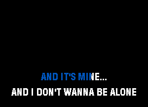 AND IT'S MINE...
AND I DON'T WANNA BE ALONE