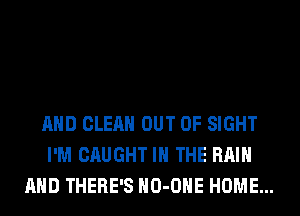 AND CLEAN OUT OF SIGHT
I'M CAUGHT IN THE RAIN
AND THERE'S HO-OHE HOME...