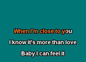 When I'm close to you

I know it's more than love

Baby I can feel it