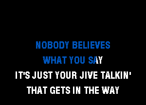 NOBODY BELIEVES
WHAT YOU SAY
IT'S JUST YOUR JWE TALKIN'
THAT GETS IN THE WAY