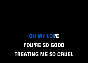 OH MY LOVE
YOU'RE SO GOOD
TREATING ME SO CRUEL