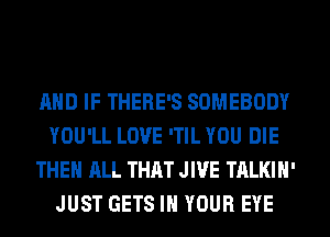 AND IF THERE'S SOMEBODY
YOU'LL LOVE 'TIL YOU DIE
THE ALL THAT JIVE TALKIH'
JUST GETS IN YOUR EYE