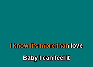 I know it's more than love

Baby I can feel it