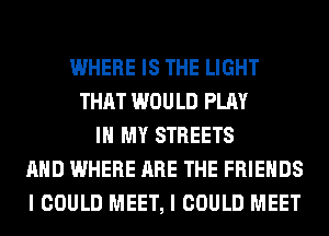 WHERE IS THE LIGHT
THAT WOULD PLAY
IN MY STREETS
AND WHERE ARE THE FRIENDS
I COULD MEET, I COULD MEET