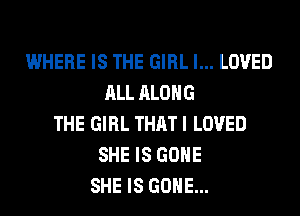 WHERE IS THE GIRL I... LOVED
ALL ALONG
THE GIRL THAT I LOVED
SHE IS GONE
SHE IS GONE...