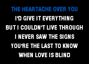 THE HERRTACHE OVER YOU
I'D GIVE IT EVERYTHING
BUT I COULDN'T LIVE THROUGH
I NEVER SAW THE SIGNS
YOU'RE THE LAST TO KNOW
WHEN LOVE IS BLIND