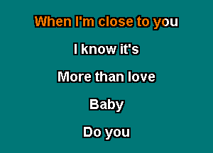 When I'm close to you

I know it's
More than love
Baby
Do you