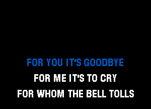 FOR YOU IT'S GOODBYE
FOR ME IT'S T0 CRY
FOB WHOM THE BELL TOLLS