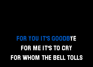 FOR YOU IT'S GOODBYE
FOR ME IT'S T0 CRY
FOB WHOM THE BELL TOLLS