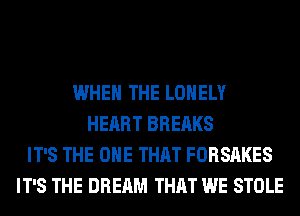 WHEN THE LONELY
HEART BREAKS
IT'S THE ONE THAT FORSAKES
IT'S THE DREAM THAT WE STOLE