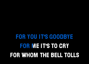 FOR YOU IT'S GOODBYE
FOR ME IT'S T0 CRY
FOB WHOM THE BELL TOLLS
