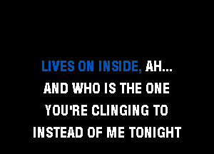 LIVES ON INSIDE, AH...

AND WHO IS THE ONE

YOU'RE CLINGIHG TO
INSTEAD OF ME TONIGHT