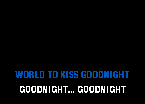 WORLD T0 KISS GOUDHIGHT
GOODNIGHT... GOODHIGHT