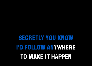 SECRETLY YOU KNOW
I'D FOLLOW ANYWHERE
TO MAKE IT HAPPEN