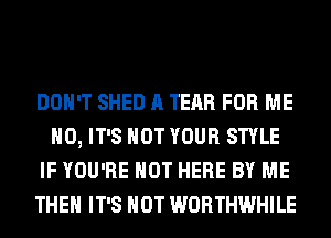 DON'T SHED A TEAR FOR ME
H0, IT'S NOT YOUR STYLE
IF YOU'RE HOT HERE BY ME
THE IT'S NOT WORTHWHILE