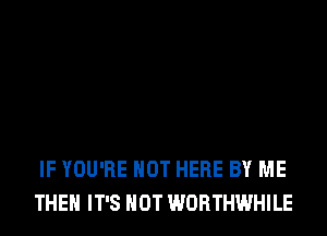 IF YOU'RE HOT HERE BY ME
THE IT'S NOT WORTHWHILE