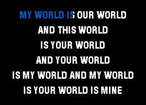 MY WORLD IS OUR WORLD
AND THIS WORLD
IS YOUR WORLD
AND YOUR WORLD
IS MY WORLD AND MY WORLD
IS YOUR WORLD IS MINE