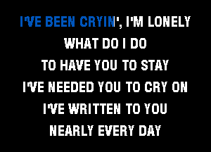 I'VE BEEN CRYIH', I'M LONELY
WHAT DO I DO
TO HAVE YOU TO STAY
I'VE NEEDED YOU TO CRY 0H
I'VE WRITTEN TO YOU
NEARLY EVERY DAY