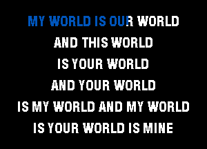 MY WORLD IS OUR WORLD
AND THIS WORLD
IS YOUR WORLD
AND YOUR WORLD
IS MY WORLD AND MY WORLD
IS YOUR WORLD IS MINE